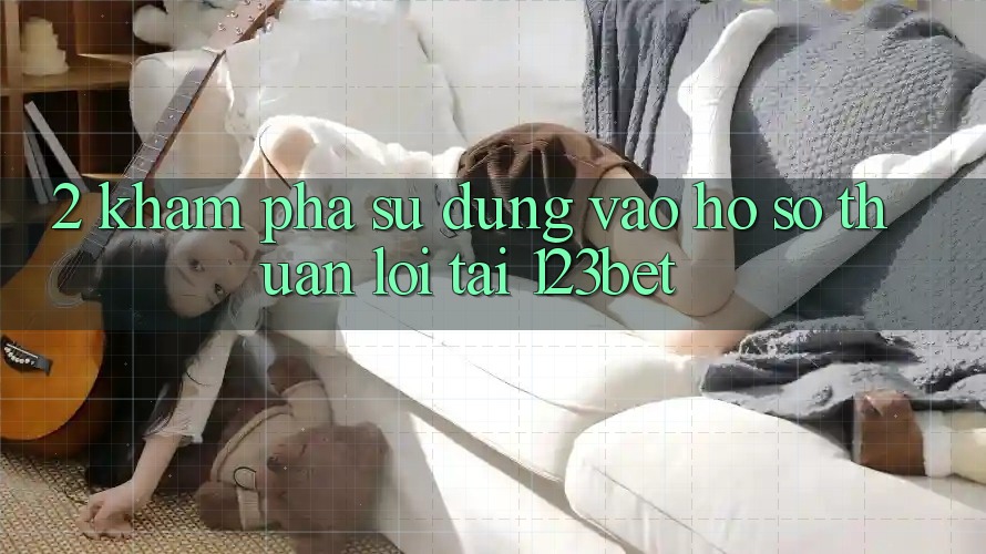 2. Khám Phá Sử dụng “Vào hồ sơ Thuận lợi” Tại 123bet