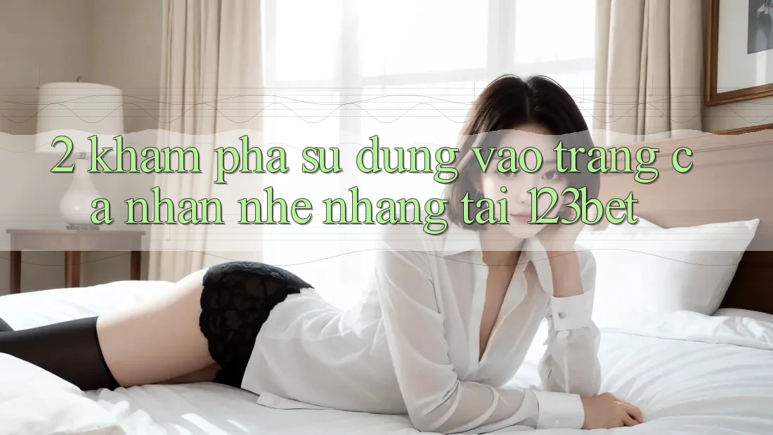 2. Khám Phá Sử dụng “Vào trang cá nhân Nhẹ nhàng” Tại 123bet 2. Khám Phá Sử dụng “Vào trang cá nhân Nhẹ nhàng” Tại 123bet