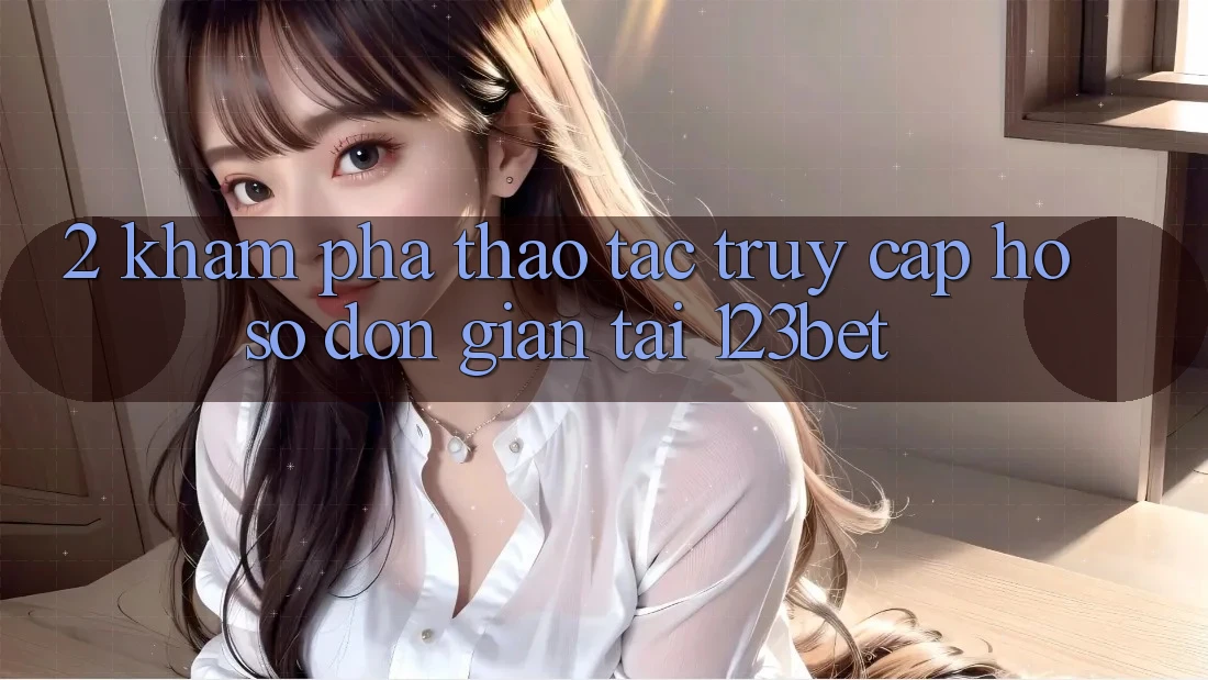 2. Khám Phá Thao tác “Truy cập hồ sơ Đơn giản” Tại 123bet 2. Khám Phá Thao tác “Truy cập hồ sơ Đơn giản” Tại 123bet