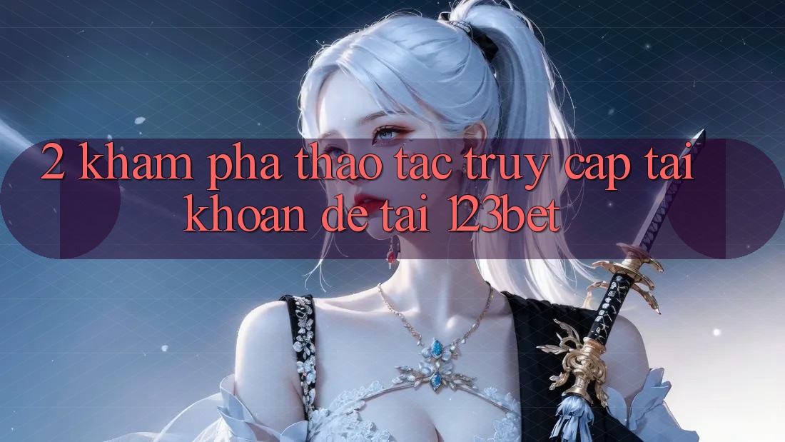 2. Khám Phá Thao tác “Truy cập tài khoản Dễ” Tại 123bet