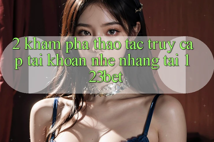 2. Khám Phá Thao tác “Truy cập tài khoản Nhẹ nhàng” Tại 123bet