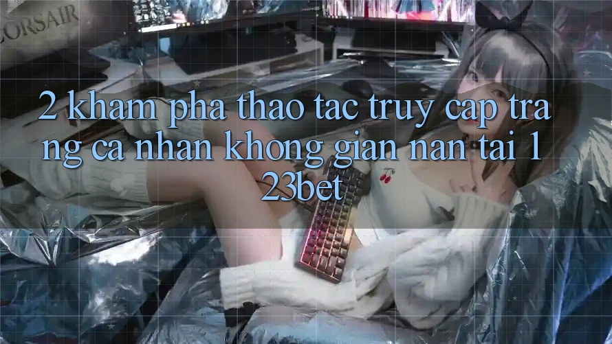 2. Khám Phá Thao tác “Truy cập trang cá nhân Không gian nan” Tại 123bet 2. Khám Phá Thao tác “Truy cập trang cá nhân Không gian nan” Tại 123bet
