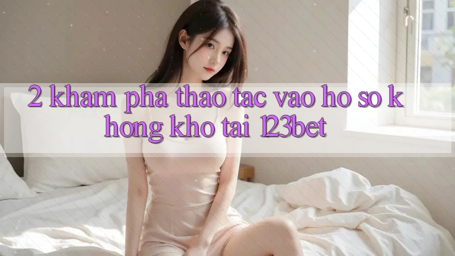 2. Khám Phá Thao tác “Vào hồ sơ Không khó” Tại 123bet