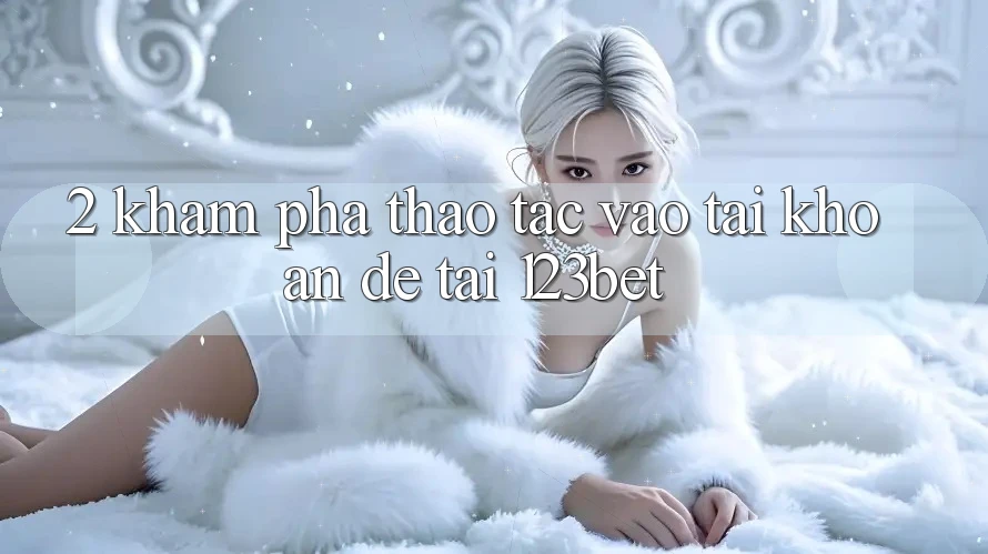 2. Khám Phá Thao tác “Vào tài khoản Dễ” Tại 123bet