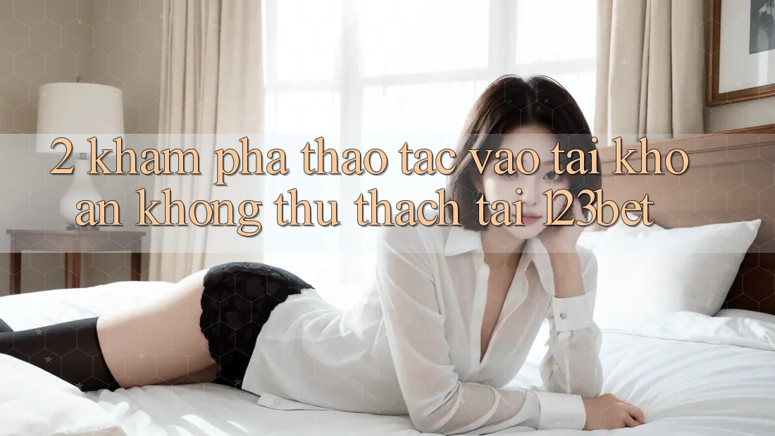 2. Khám Phá Thao tác “Vào tài khoản Không thử thách” Tại 123bet