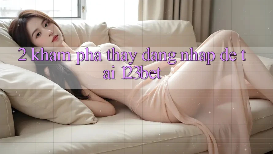 2. Khám Phá Thấy “Đăng Nhập Dễ” Tại 123bet