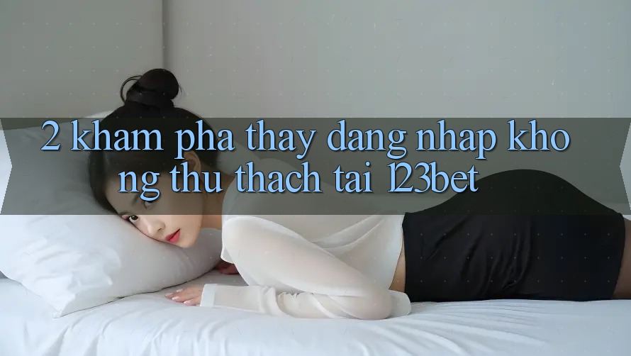 2. Khám Phá Thấy “Đăng Nhập Không thử thách” Tại 123bet