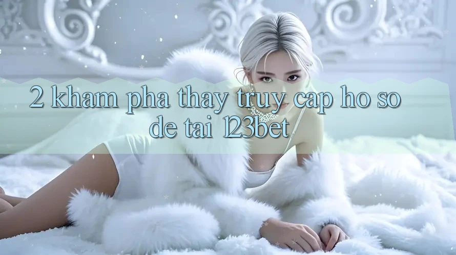 2. Khám Phá Thấy “Truy cập hồ sơ Dễ” Tại 123bet