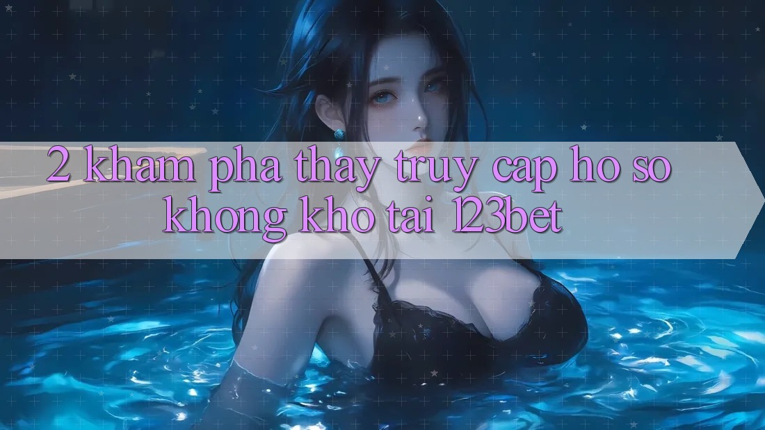 2. Khám Phá Thấy “Truy cập hồ sơ Không khó” Tại 123bet