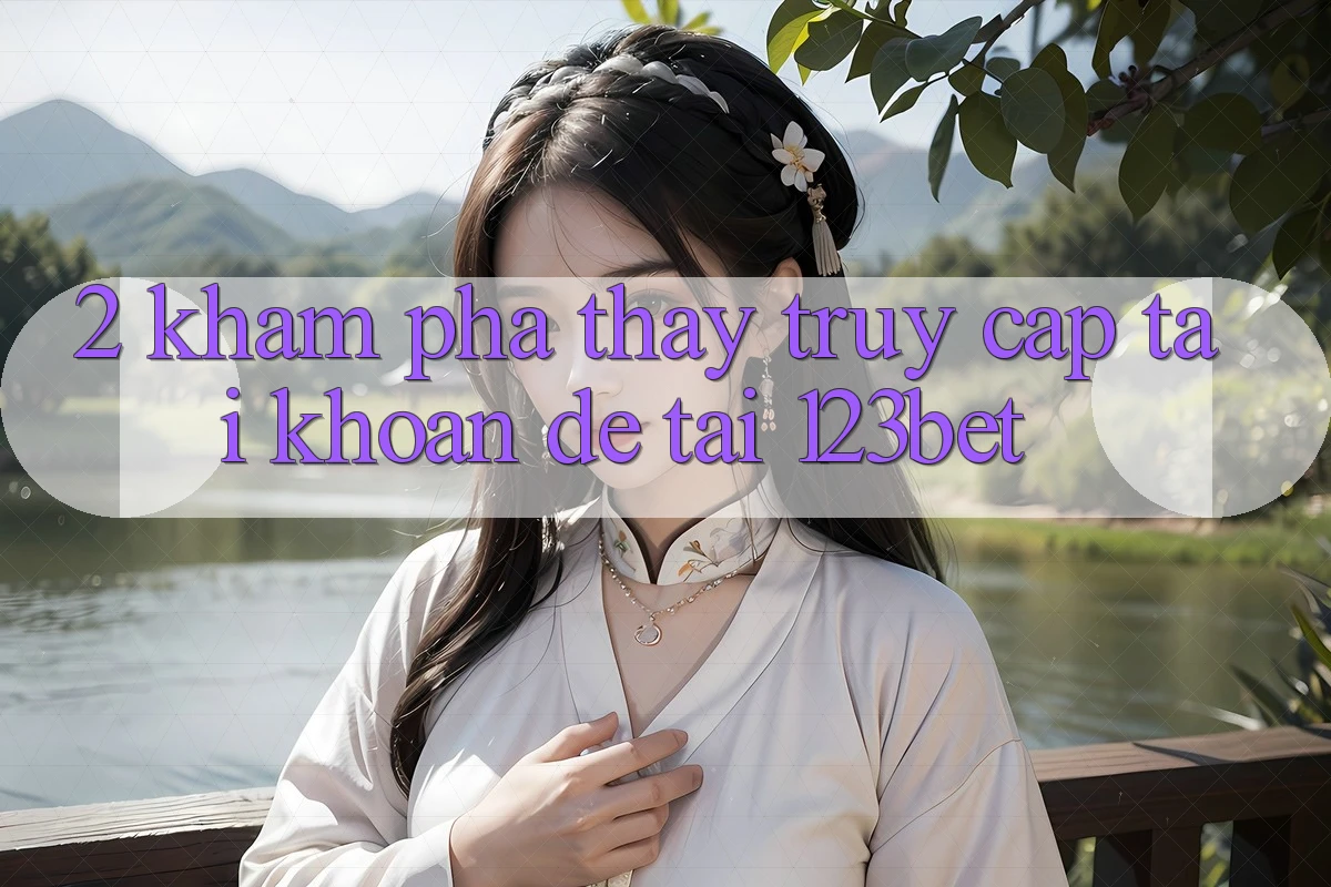 2. Khám Phá Thấy “Truy cập tài khoản Dễ” Tại 123bet 2. Khám Phá Thấy “Truy cập tài khoản Dễ” Tại 123bet
