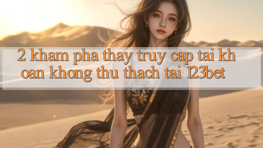 2. Khám Phá Thấy “Truy cập tài khoản Không thử thách” Tại 123bet