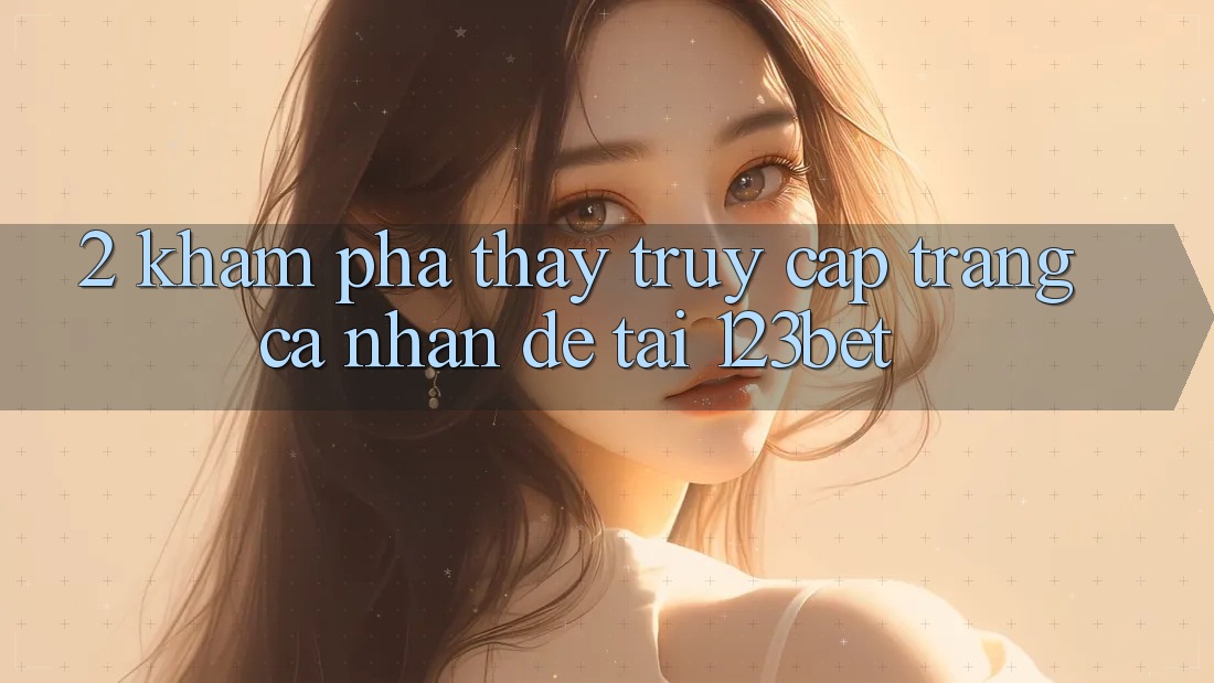 2. Khám Phá Thấy “Truy cập trang cá nhân Dễ” Tại 123bet