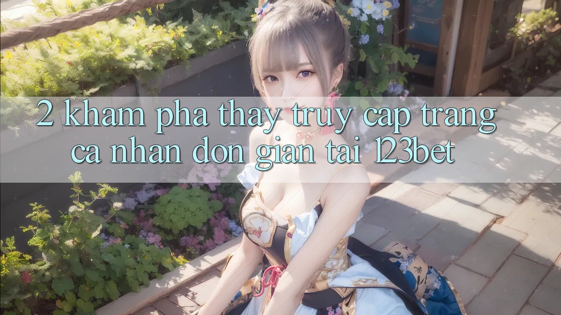 2. Khám Phá Thấy “Truy cập trang cá nhân Đơn giản” Tại 123bet 2. Khám Phá Thấy “Truy cập trang cá nhân Đơn giản” Tại 123bet