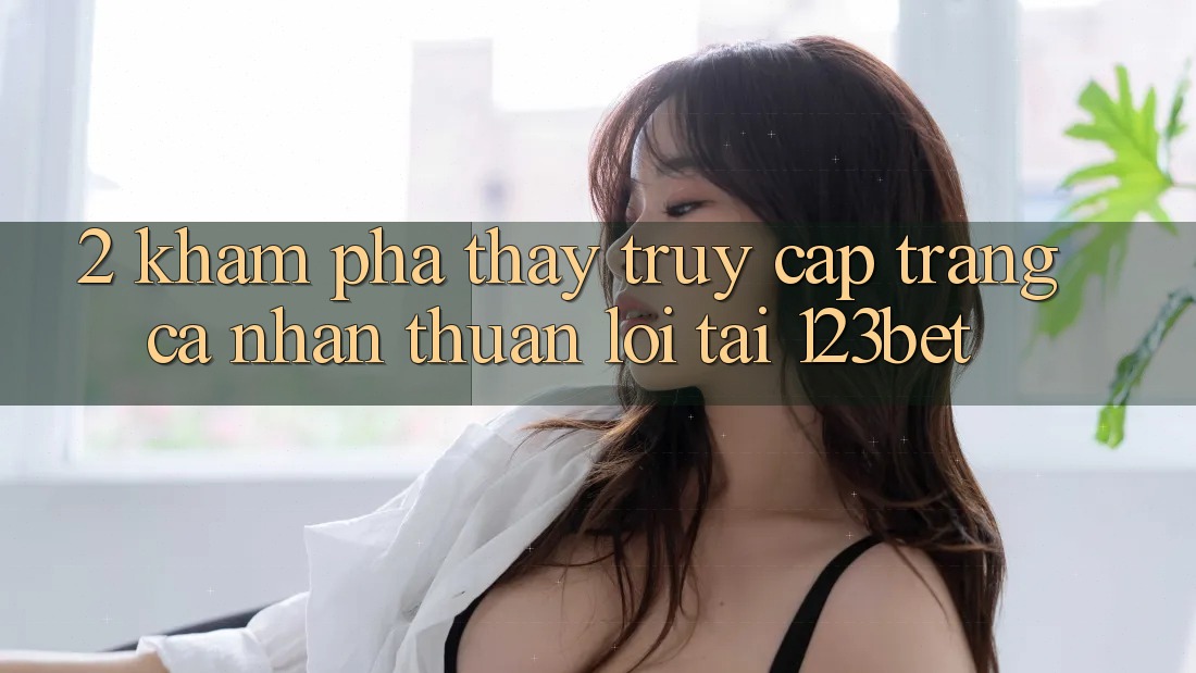 2. Khám Phá Thấy “Truy cập trang cá nhân Thuận lợi” Tại 123bet 2. Khám Phá Thấy “Truy cập trang cá nhân Thuận lợi” Tại 123bet