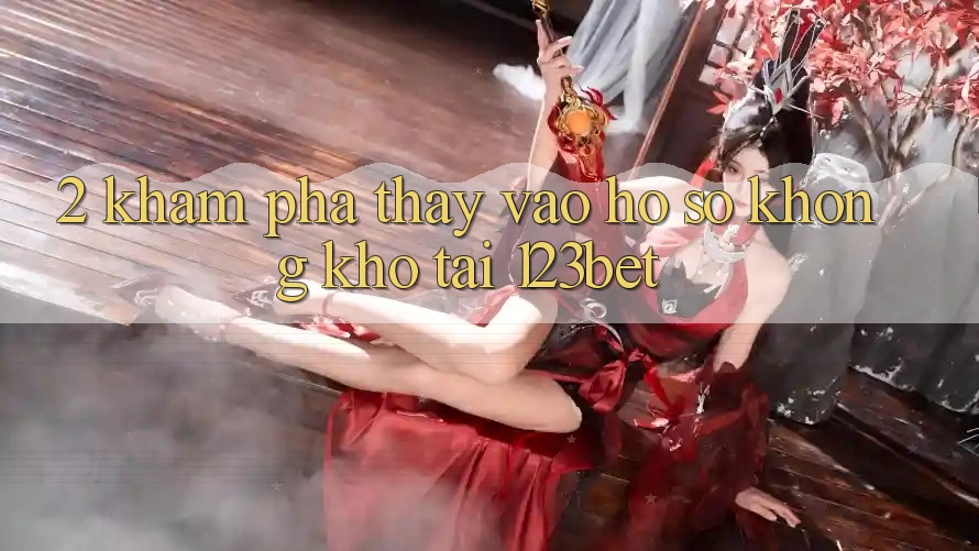2. Khám Phá Thấy “Vào hồ sơ Không khó” Tại 123bet 2. Khám Phá Thấy “Vào hồ sơ Không khó” Tại 123bet