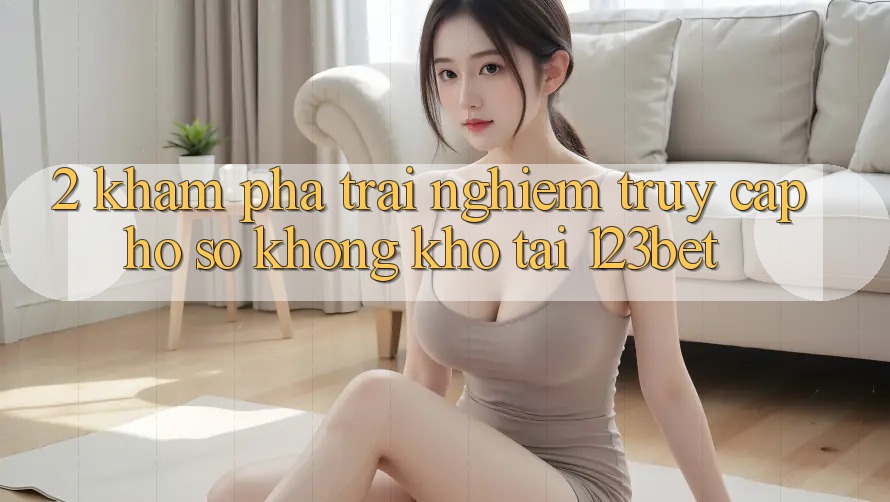 2. Khám Phá Trải Nghiệm “Truy cập hồ sơ Không khó” Tại 123bet 2. Khám Phá Trải Nghiệm “Truy cập hồ sơ Không khó” Tại 123bet