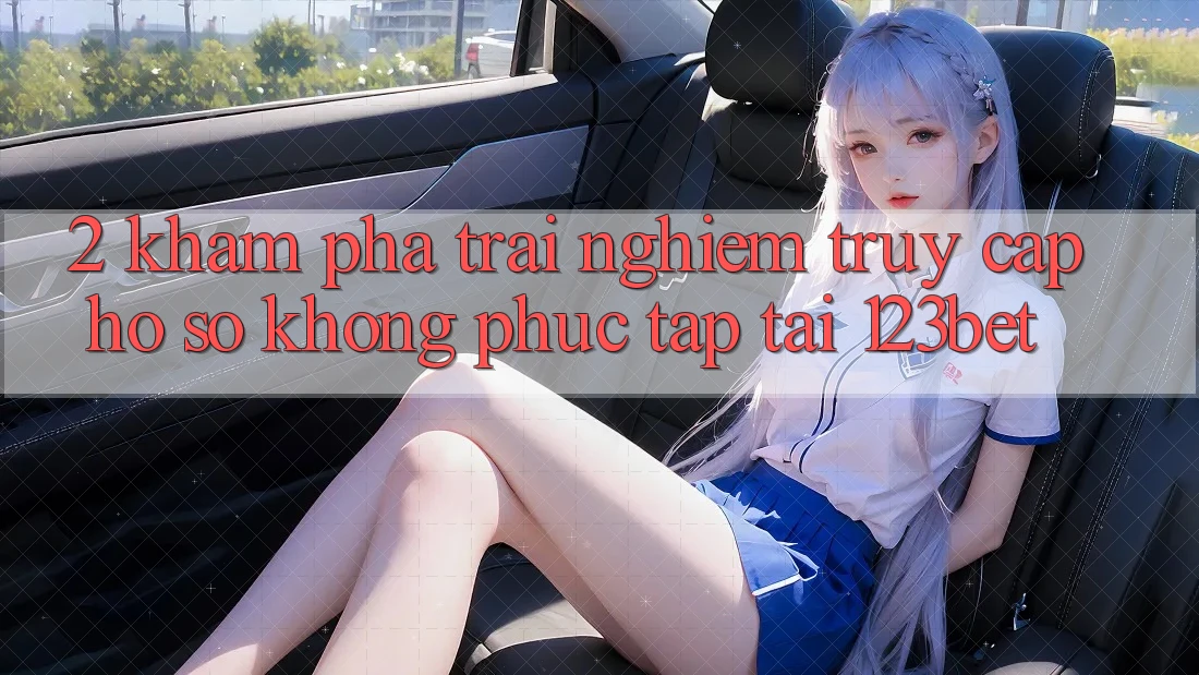 2. Khám Phá Trải Nghiệm “Truy cập hồ sơ Không phức tạp” Tại 123bet
