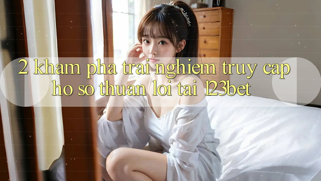 2. Khám Phá Trải Nghiệm “Truy cập hồ sơ Thuận lợi” Tại 123bet