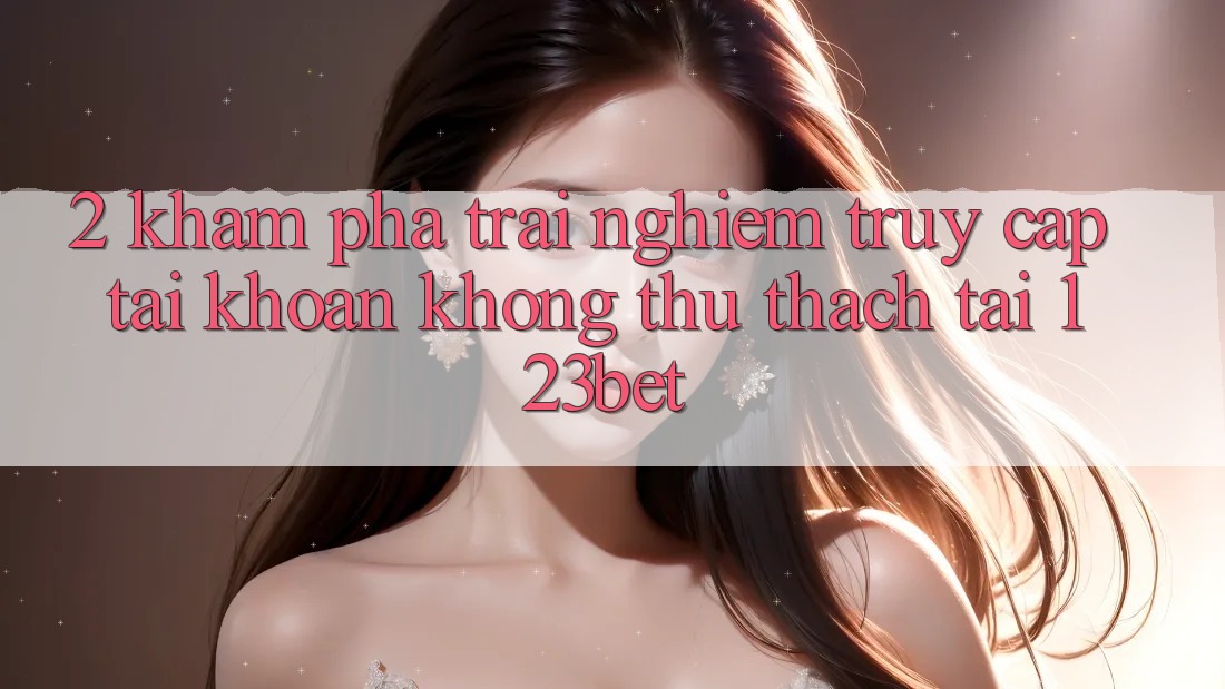 2. Khám Phá Trải Nghiệm “Truy cập tài khoản Không thử thách” Tại 123bet