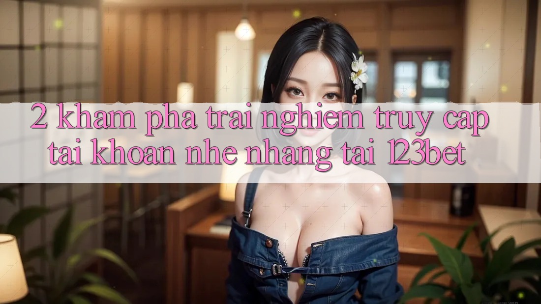 2. Khám Phá Trải Nghiệm “Truy cập tài khoản Nhẹ nhàng” Tại 123bet