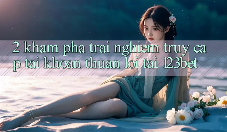 2. Khám Phá Trải nghiệm “Truy cập tài khoản Thuận lợi” Tại 123bet 2. Khám Phá Trải nghiệm “Truy cập tài khoản Thuận lợi” Tại 123bet