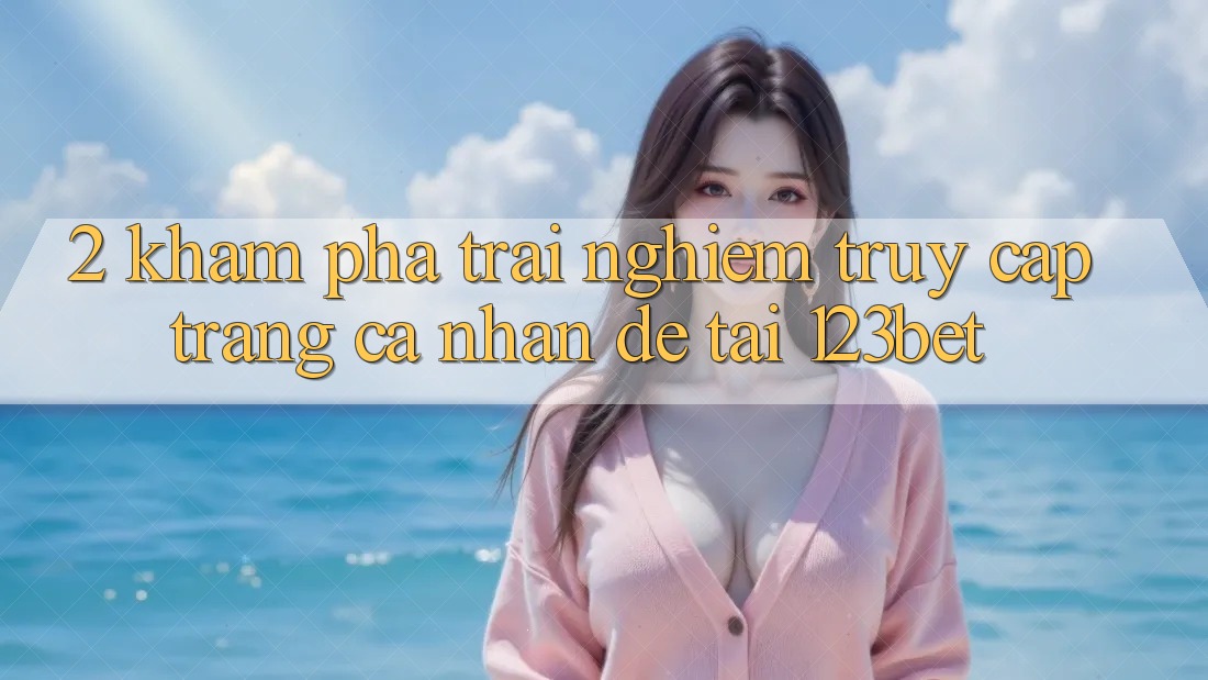 2. Khám Phá Trải Nghiệm “Truy cập trang cá nhân Dễ” Tại 123bet