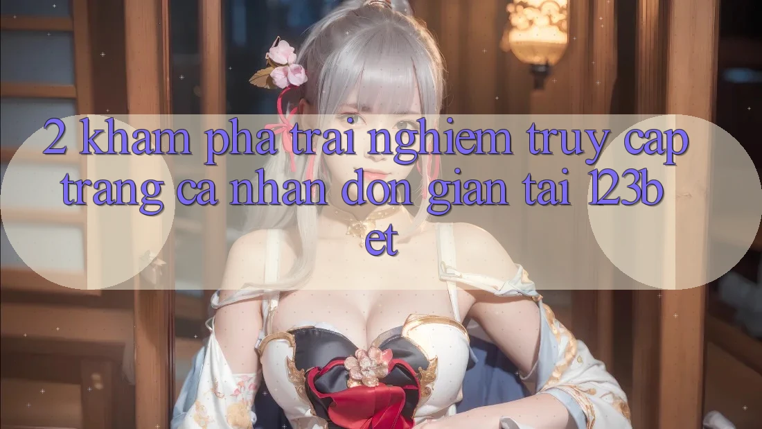 2. Khám Phá Trải nghiệm “Truy cập trang cá nhân Đơn giản” Tại 123bet 2. Khám Phá Trải nghiệm “Truy cập trang cá nhân Đơn giản” Tại 123bet