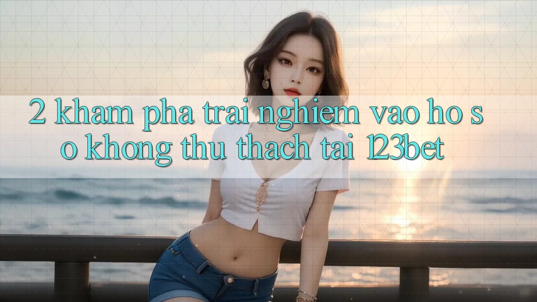2. Khám phá Trải Nghiệm “Vào hồ sơ Không thử thách” Tại 123bet 2. Khám phá Trải Nghiệm “Vào hồ sơ Không thử thách” Tại 123bet