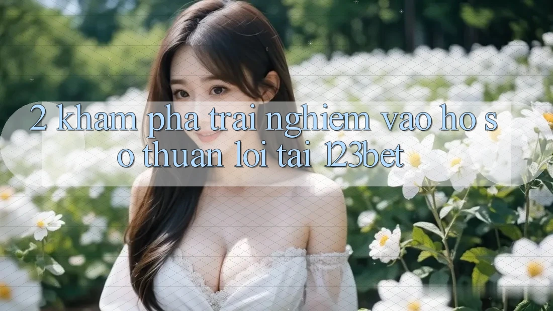 2. Khám Phá Trải nghiệm “Vào hồ sơ Thuận lợi” Tại 123bet