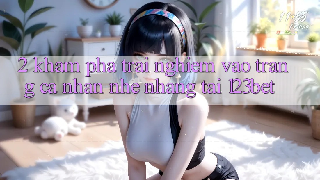 2. Khám Phá Trải Nghiệm “Vào trang cá nhân Nhẹ nhàng” Tại 123bet