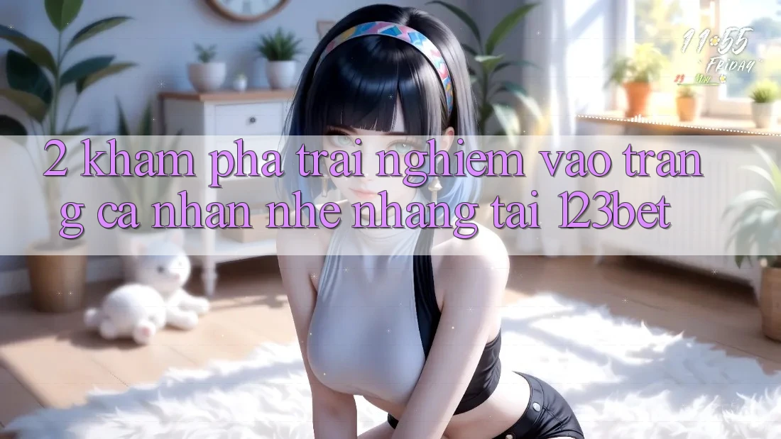 2. Khám Phá Trải Nghiệm “Vào trang cá nhân Nhẹ nhàng” Tại 123bet