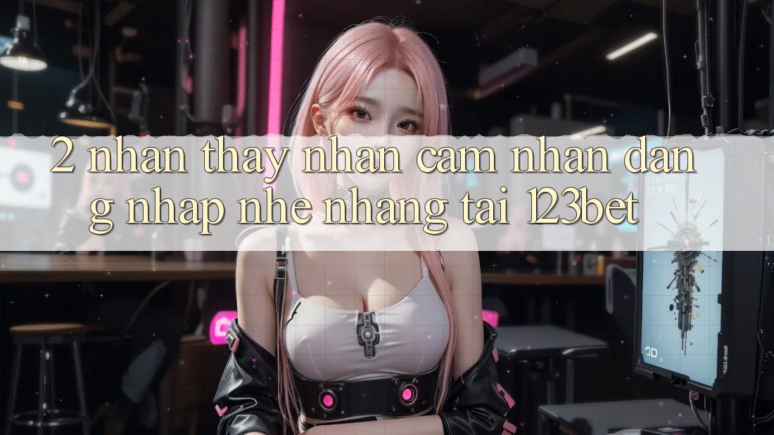 2. Nhận thấy Nhận cảm nhận “Đăng Nhập Nhẹ nhàng” Tại 123bet
