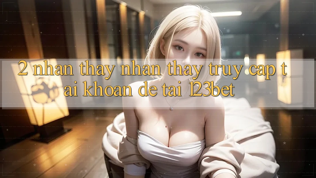 2. Nhận thấy Nhận thấy “Truy cập tài khoản Dễ” Tại 123bet 2. Nhận thấy Nhận thấy “Truy cập tài khoản Dễ” Tại 123bet