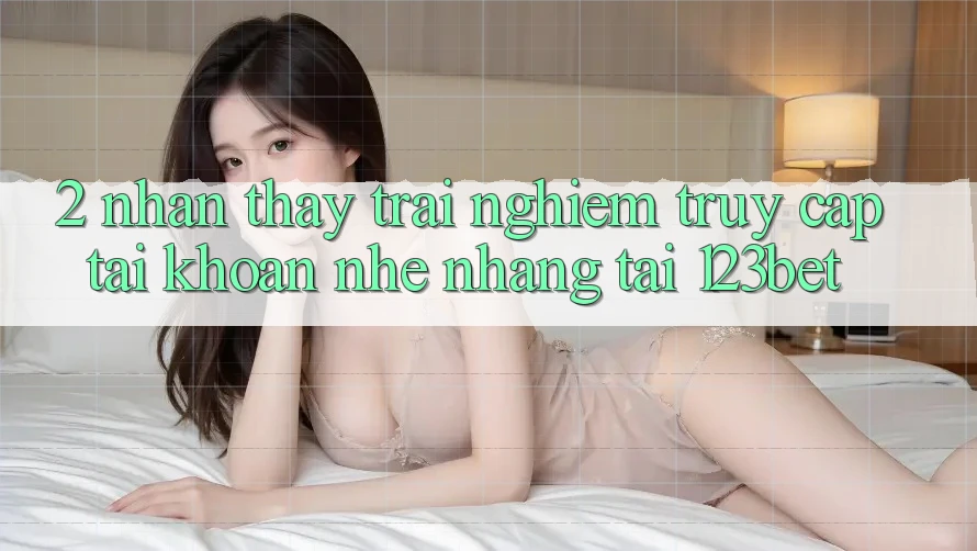 2. Nhận thấy Trải Nghiệm “Truy cập tài khoản Nhẹ nhàng” Tại 123bet