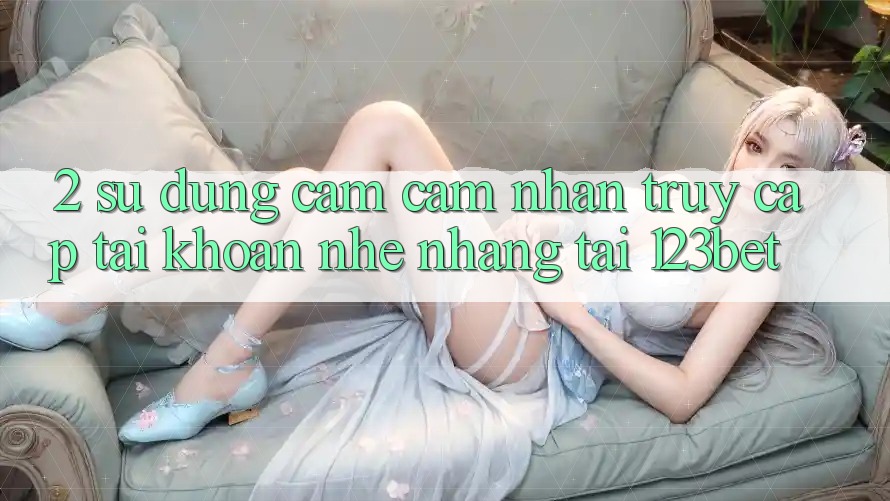 2. Sử dụng Cảm cảm nhận “Truy cập tài khoản Nhẹ nhàng” Tại 123bet 2. Sử dụng Cảm cảm nhận “Truy cập tài khoản Nhẹ nhàng” Tại 123bet