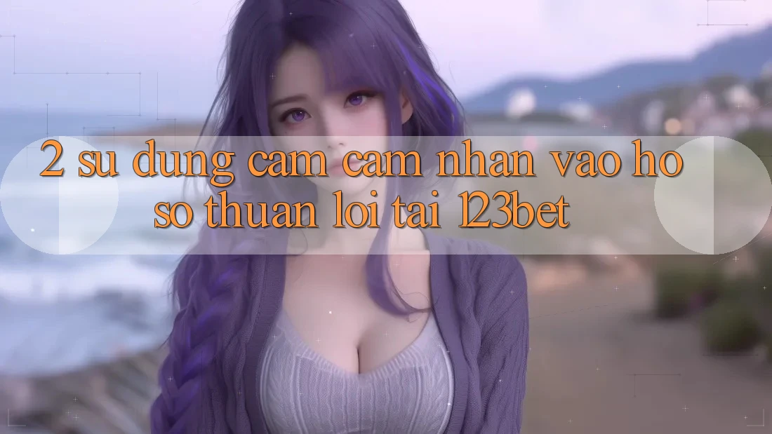 2. Sử dụng Cảm cảm nhận “Vào hồ sơ Thuận lợi” Tại 123bet