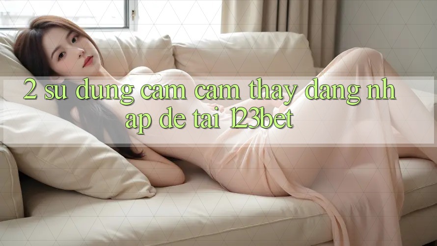 2. Sử dụng Cảm cảm thấy “Đăng Nhập Dễ” Tại 123bet