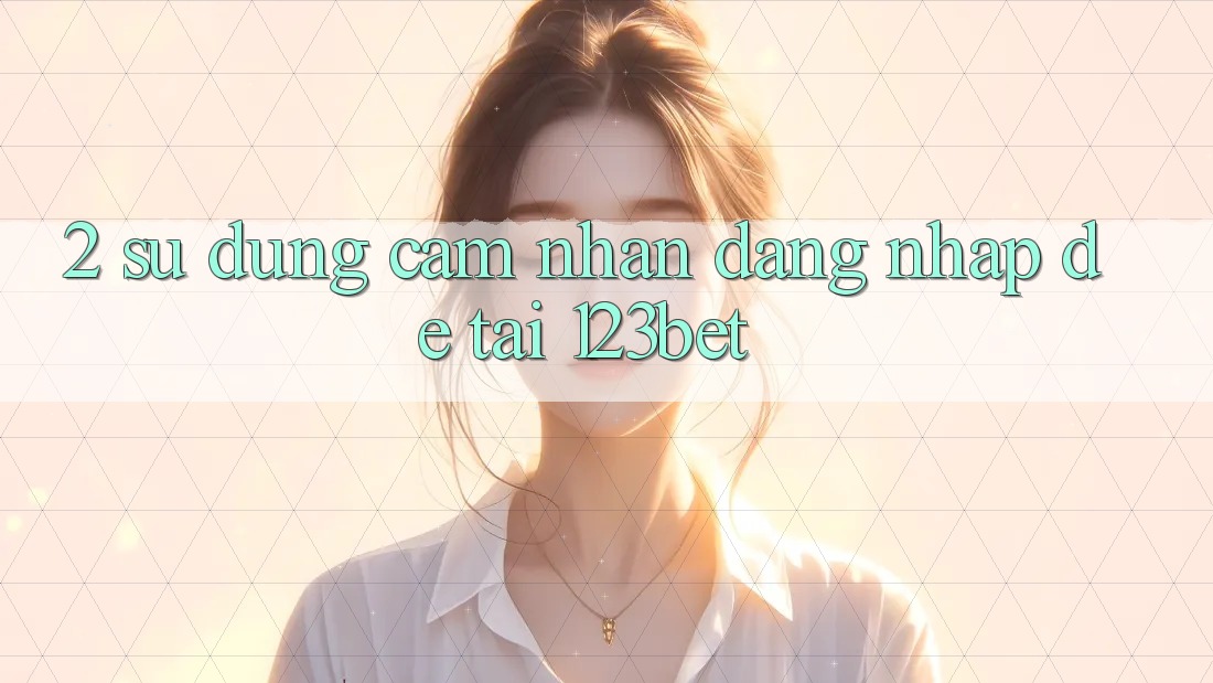 2. Sử dụng Cảm nhận “Đăng Nhập Dễ” Tại 123bet 2. Sử dụng Cảm nhận “Đăng Nhập Dễ” Tại 123bet