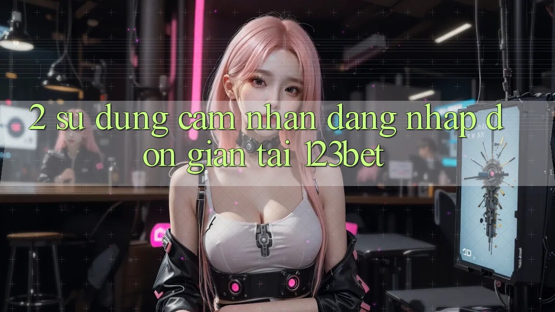2. Sử dụng Cảm nhận “Đăng Nhập Đơn giản” Tại 123bet