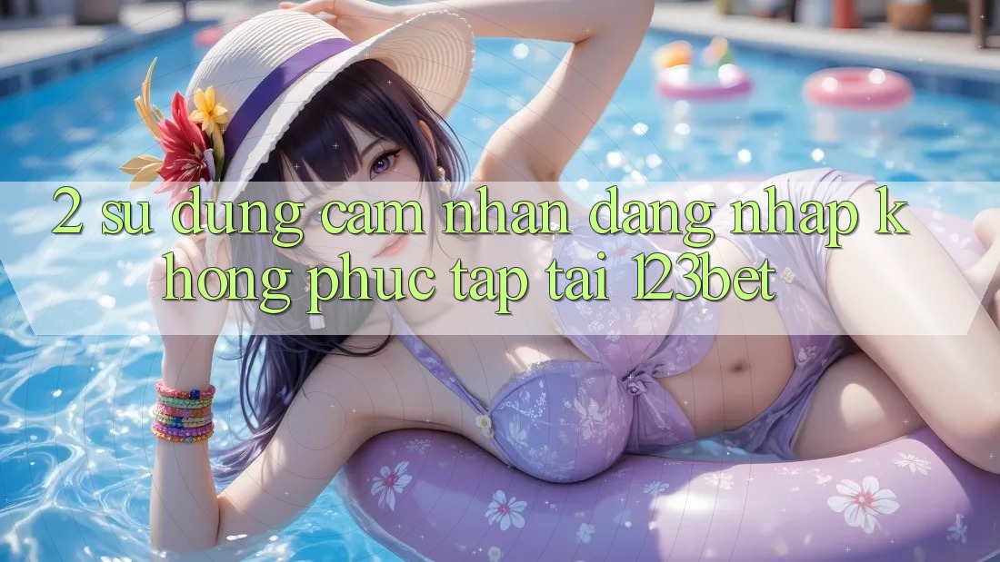 2. Sử dụng Cảm nhận “Đăng Nhập Không phức tạp” Tại 123bet