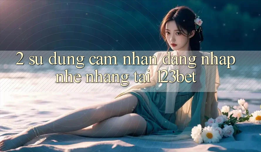 2. Sử dụng Cảm nhận “Đăng Nhập Nhẹ nhàng” Tại 123bet