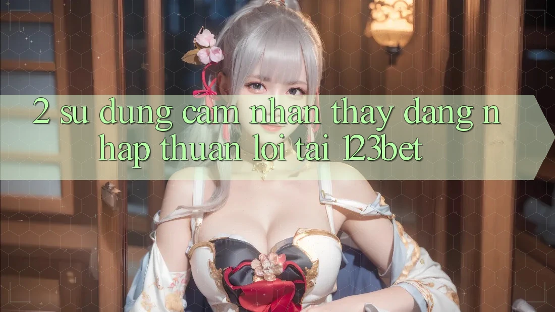 2. Sử dụng Cảm nhận thấy “Đăng Nhập Thuận lợi” Tại 123bet 2. Sử dụng Cảm nhận thấy “Đăng Nhập Thuận lợi” Tại 123bet