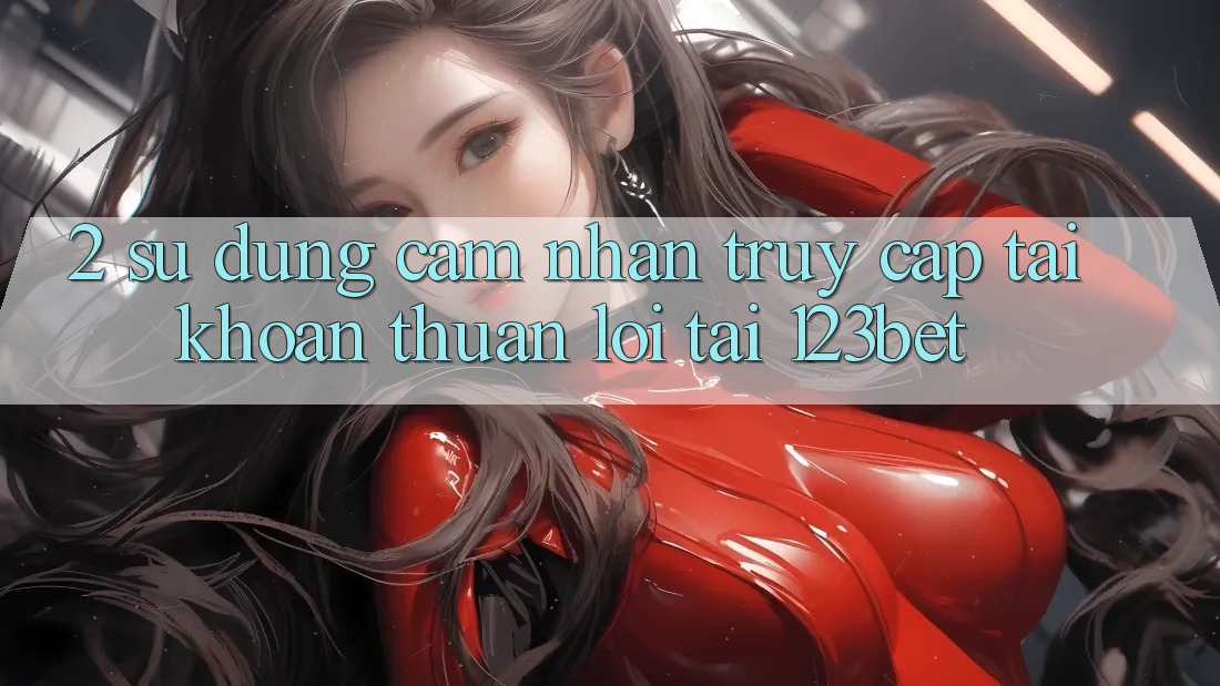 2. Sử dụng Cảm nhận “Truy cập tài khoản Thuận lợi” Tại 123bet 2. Sử dụng Cảm nhận “Truy cập tài khoản Thuận lợi” Tại 123bet