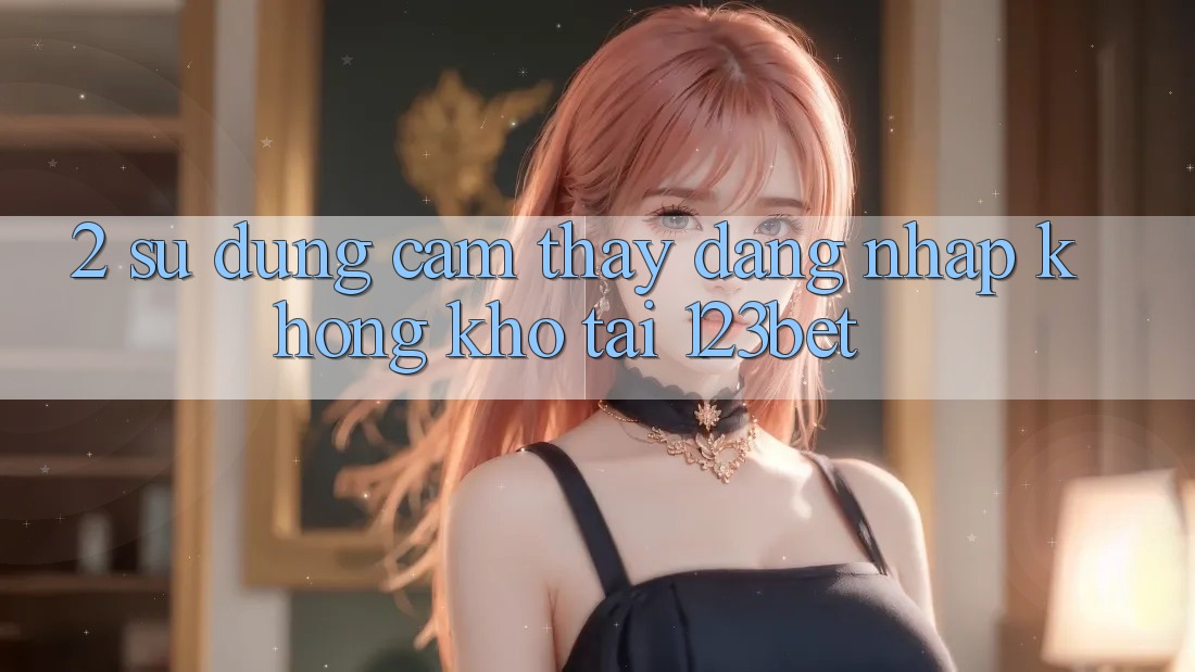 2. Sử dụng Cảm thấy “Đăng Nhập Không khó” Tại 123bet