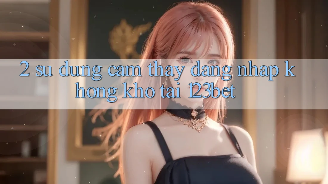 2. Sử dụng Cảm thấy “Đăng Nhập Không khó” Tại 123bet 2. Sử dụng Cảm thấy “Đăng Nhập Không khó” Tại 123bet