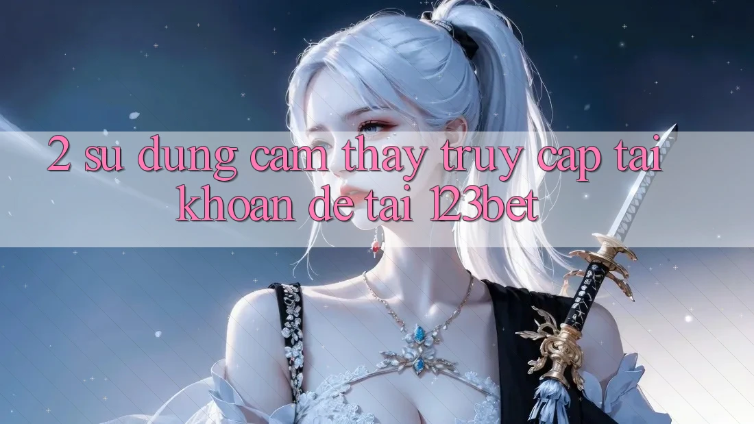 2. Sử dụng Cảm thấy “Truy cập tài khoản Dễ” Tại 123bet