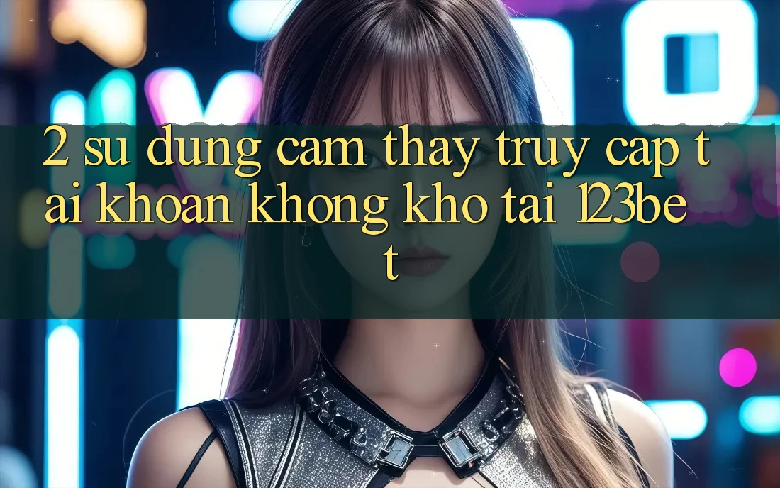 2. Sử dụng Cảm thấy “Truy cập tài khoản Không khó” Tại 123bet 2. Sử dụng Cảm thấy “Truy cập tài khoản Không khó” Tại 123bet
