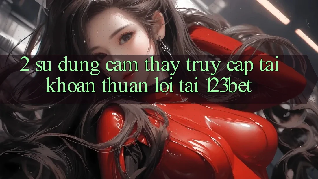 2. Sử dụng Cảm thấy “Truy cập tài khoản Thuận lợi” Tại 123bet