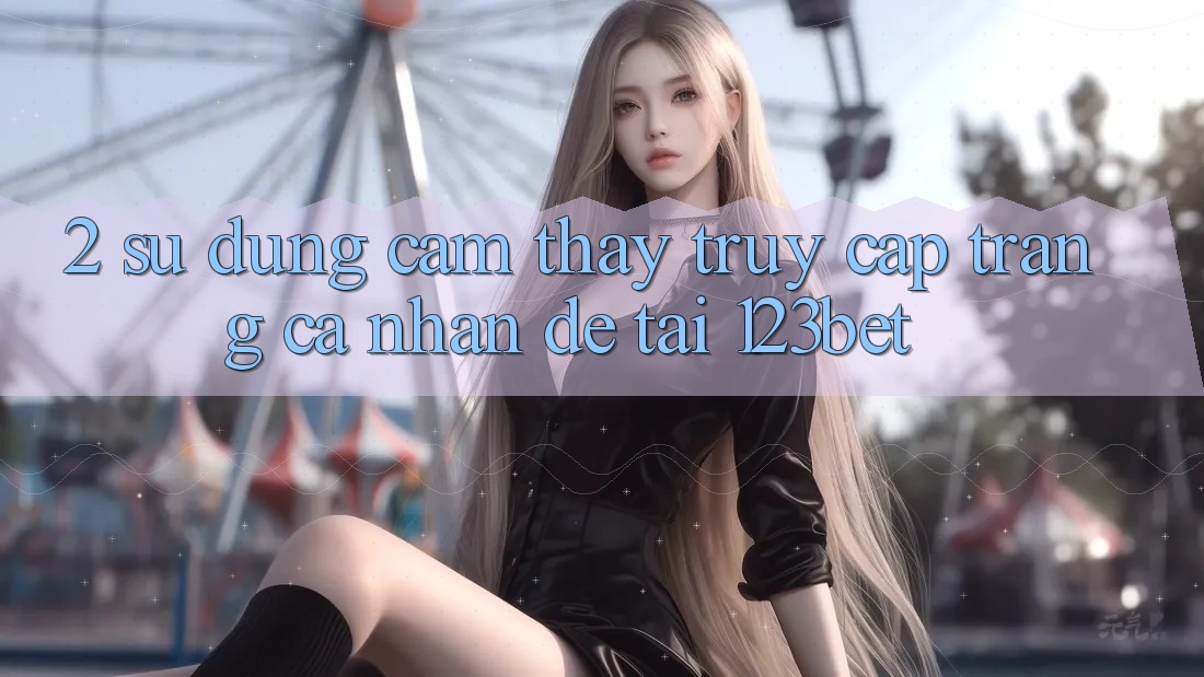 2. Sử dụng Cảm thấy “Truy cập trang cá nhân Dễ” Tại 123bet 2. Sử dụng Cảm thấy “Truy cập trang cá nhân Dễ” Tại 123bet
