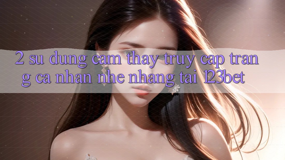 2. Sử dụng Cảm thấy “Truy cập trang cá nhân Nhẹ nhàng” Tại 123bet 2. Sử dụng Cảm thấy “Truy cập trang cá nhân Nhẹ nhàng” Tại 123bet
